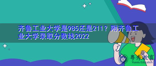 齐鲁工业大学是985还是211?附齐鲁工业大学录取分数线2022 齐鲁工业大学是985还是211?附齐鲁工业大学录取分数线2022