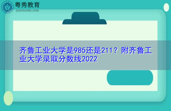 齐鲁工业大学是985还是211?附齐鲁工业大学录取分数线2022 齐鲁工业大学是985还是211?附齐鲁工业大学录取分数线2022
