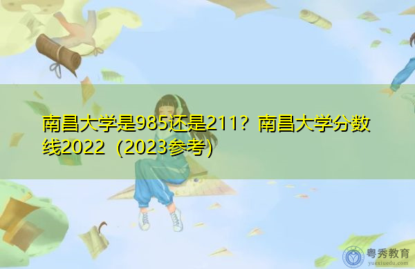 南昌大学是985还是211？南昌大学分数线2022（2023参考）