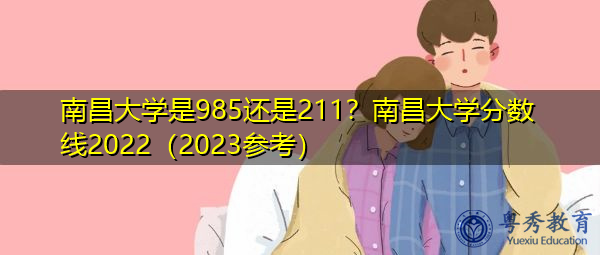 南昌大学是985还是211？南昌大学分数线2022（2023参考）