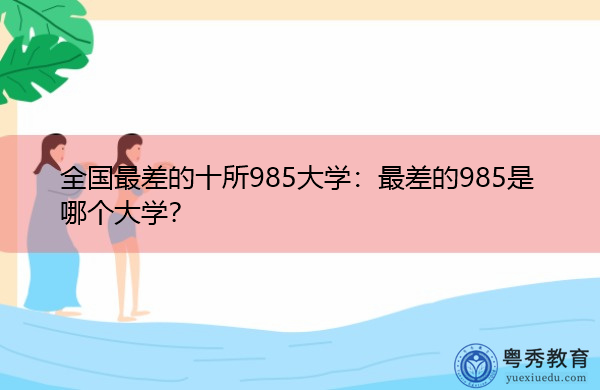 全国最差的十所985大学:最差的985是哪个大学? 全国最差的十所985大学:最差的985是哪个大学?