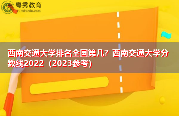 西南交通大学排名全国第几?西南交通大学分数线2022(2023参考) 西南交通大学排名全国第几?西南交通大学分数线2022(2023参考)