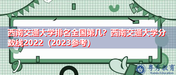 西南交通大学排名全国第几?西南交通大学分数线2022(2023参考) 西南交通大学排名全国第几?西南交通大学分数线2022(2023参考)