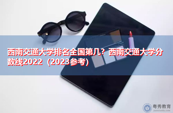 西南交通大学排名全国第几?西南交通大学分数线2022(2023参考) 西南交通大学排名全国第几?西南交通大学分数线2022(2023参考)