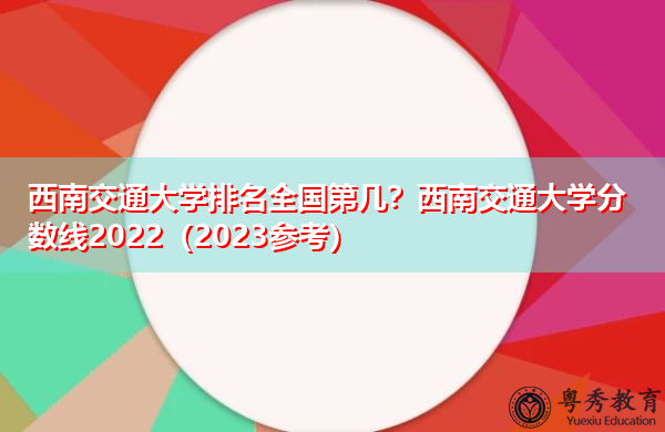 西南交通大学排名全国第几?西南交通大学分数线2022(2023参考) 西南交通大学排名全国第几?西南交通大学分数线2022(2023参考)