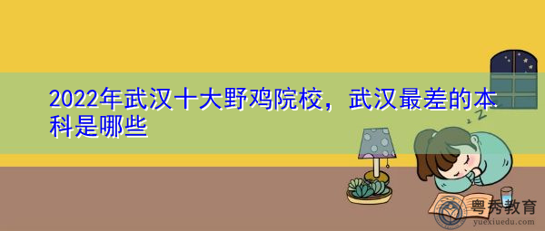 2022年武汉十大野鸡院校，武汉最差的本科是哪些