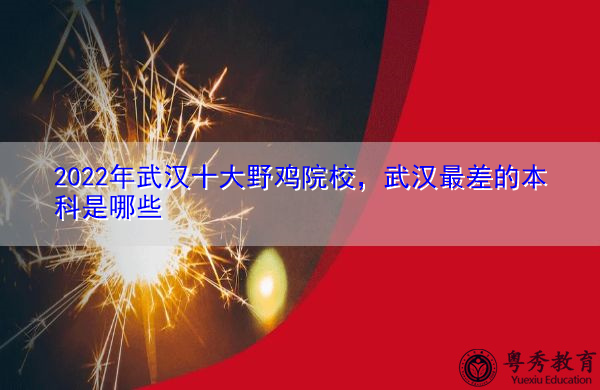 2022年武汉十大野鸡院校，武汉最差的本科是哪些