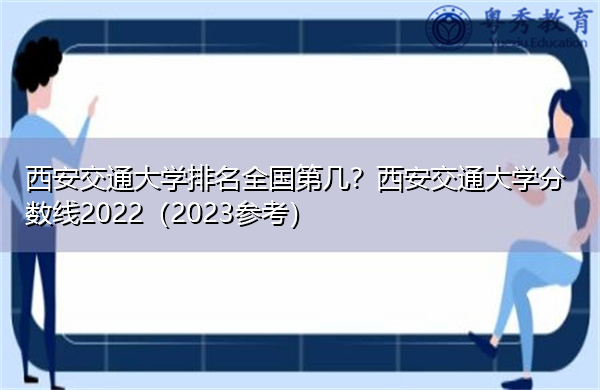西安交通大学排名全国第几?西安交通大学分数线2022(2023参考) 西安交通大学排名全国第几?西安交通大学分数线2022(2023参考)