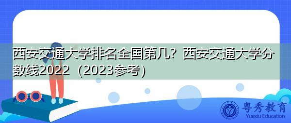 西安交通大学排名全国第几?西安交通大学分数线2022(2023参考) 西安交通大学排名全国第几?西安交通大学分数线2022(2023参考)