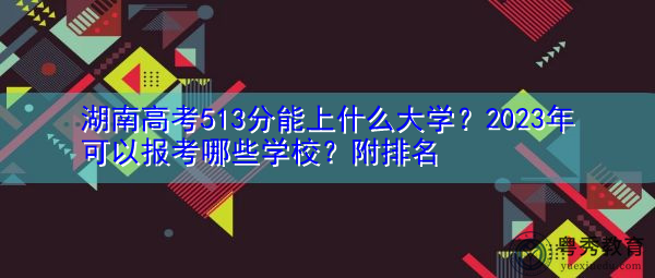 湖南高考513分能上什么大学？2023年可以报考哪些学校？附排名