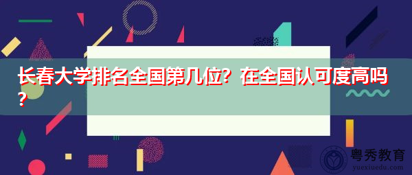 长春大学排名全国第几位?在全国认可度高吗? 长春大学排名全国第几位?在全国认可度高吗?
