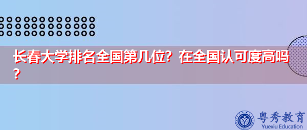 长春大学排名全国第几位?在全国认可度高吗? 长春大学排名全国第几位?在全国认可度高吗?