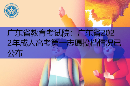 广东省教育考试院：广东省2022年成人高考第一志愿投档情况已公布