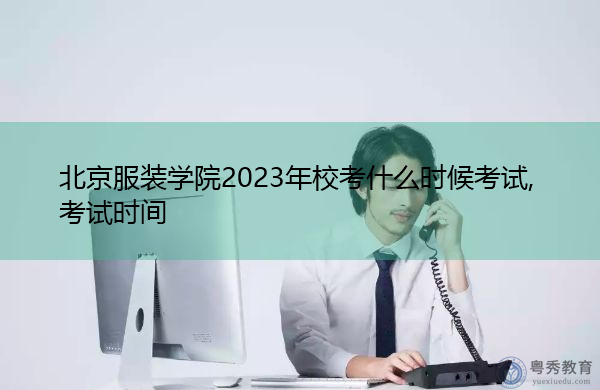 北京服装学院2023年校考什么时候考试,考试时间
