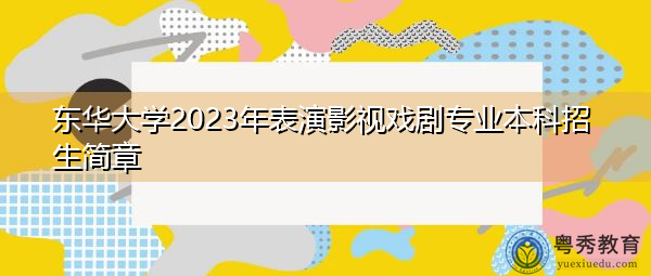 东华大学2023年表演影视戏剧专业本科招生简章