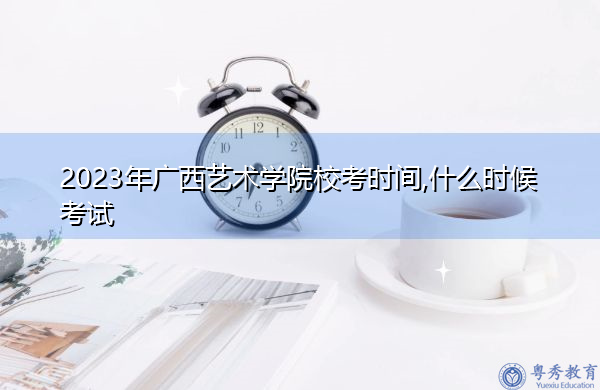2023年广西艺术学院校考时间,什么时候考试