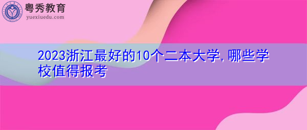 2023浙江最好的10个二本大学,哪些学校值得报考