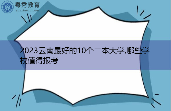 2023云南最好的10个二本大学,哪些学校值得报考 2023云南最好的10个二本大学,哪些学校值得报考