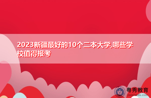 2023新疆最好的10个二本大学,哪些学校值得报考 2023新疆最好的10个二本大学,哪些学校值得报考
