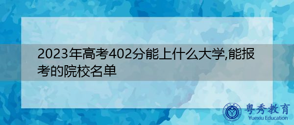 2023年高考402分能上什么大学,能报考的院校名单 2023年高考402分能上什么大学,能报考的院校名单