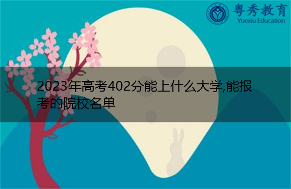 2023年高考402分能上什么大学,能报考的院校名单 2023年高考402分能上什么大学,能报考的院校名单