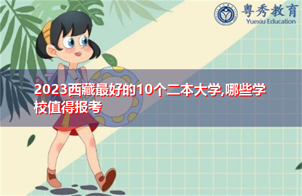 2023西藏最好的10个二本大学,哪些学校值得报考 2023西藏最好的10个二本大学,哪些学校值得报考