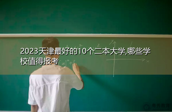 2023天津最好的10个二本大学,哪些学校值得报考 2023天津最好的10个二本大学,哪些学校值得报考
