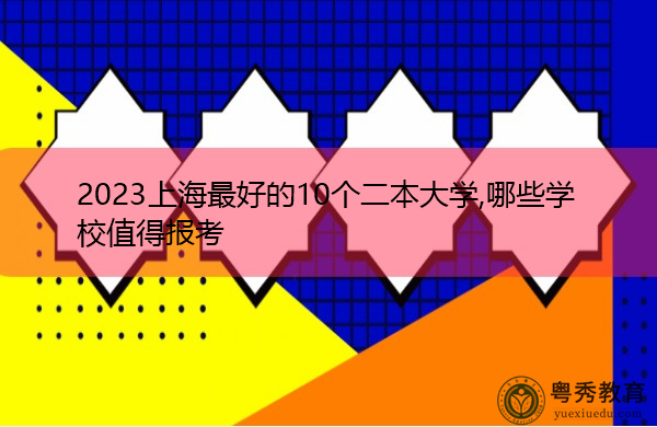 2023上海最好的10个二本大学,哪些学校值得报考