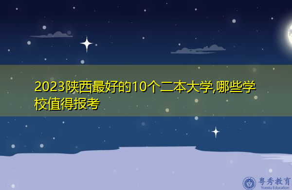 2023陕西最好的10个二本大学,哪些学校值得报考