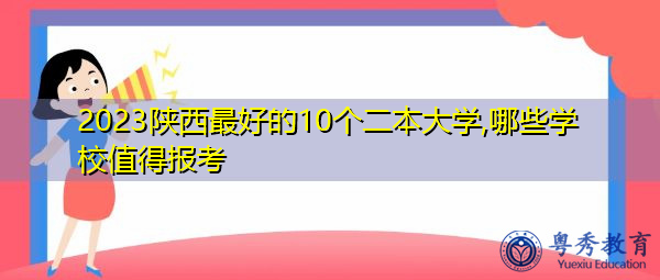 2023陕西最好的10个二本大学,哪些学校值得报考