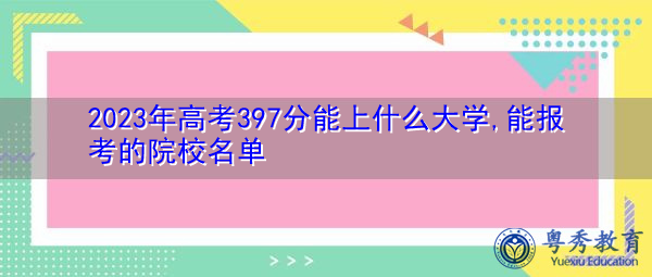 2023年高考397分能上什么大学,能报考的院校名单