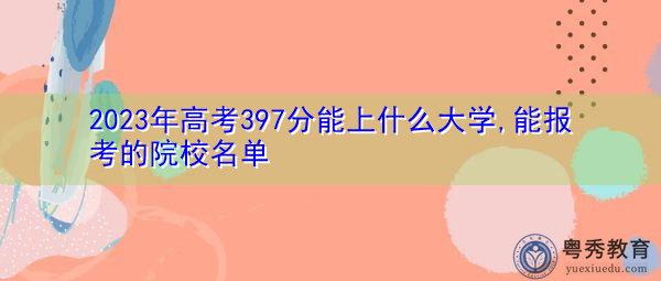 2023年高考397分能上什么大学,能报考的院校名单