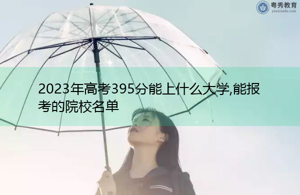 2023年高考395分能上什么大学,能报考的院校名单 2023年高考395分能上什么大学,能报考的院校名单