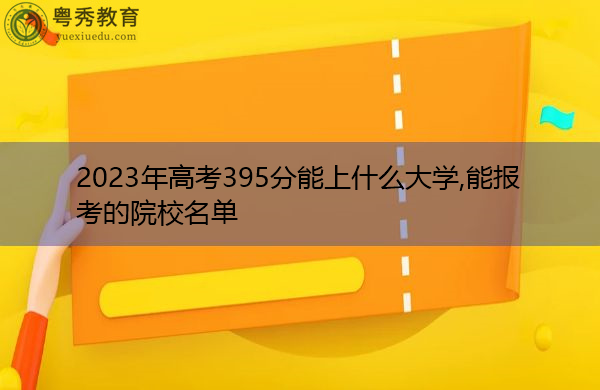 2023年高考395分能上什么大学,能报考的院校名单 2023年高考395分能上什么大学,能报考的院校名单