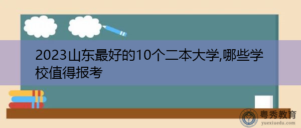2023山东最好的10个二本大学,哪些学校值得报考