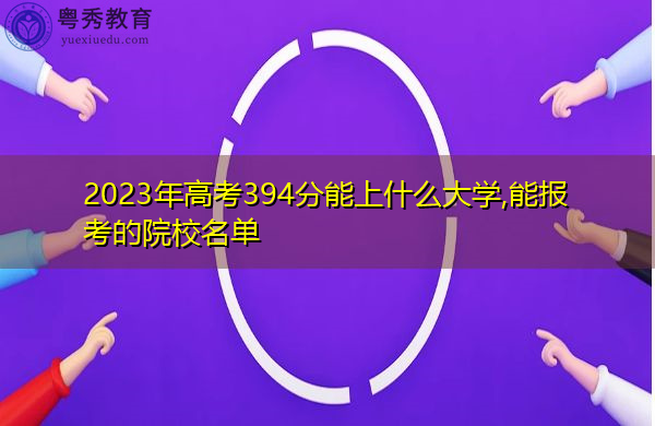 2023年高考394分能上什么大学,能报考的院校名单 2023年高考394分能上什么大学,能报考的院校名单