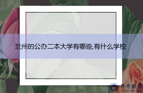 兰州的公办二本大学有哪些,有什么学校 兰州的公办二本大学有哪些,有什么学校