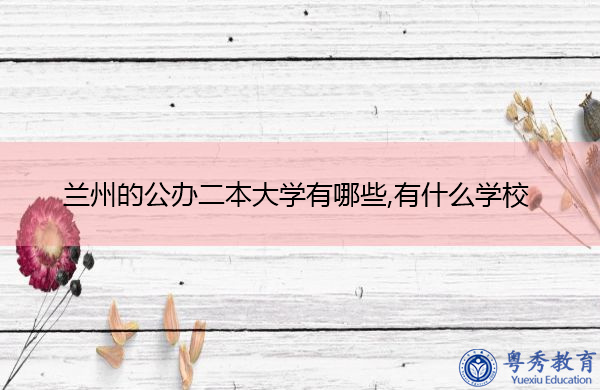 兰州的公办二本大学有哪些,有什么学校 兰州的公办二本大学有哪些,有什么学校