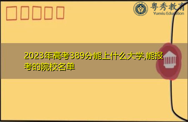 2023年高考389分能上什么大学,能报考的院校名单 2023年高考389分能上什么大学,能报考的院校名单