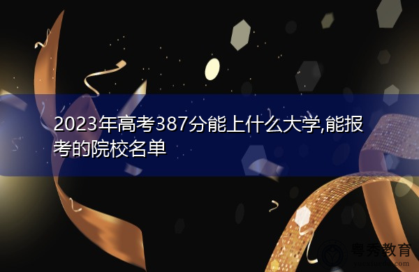 2023年高考387分能上什么大学,能报考的院校名单 2023年高考387分能上什么大学,能报考的院校名单