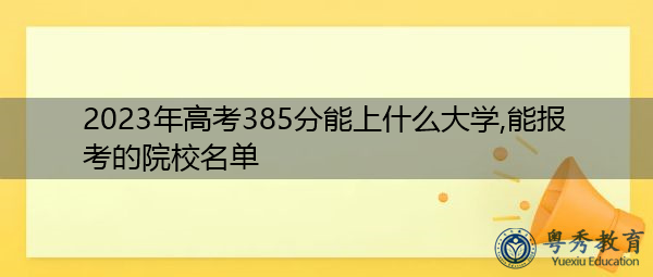 2023年高考385分能上什么大学,能报考的院校名单 2023年高考385分能上什么大学,能报考的院校名单