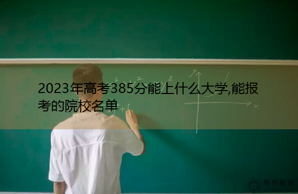 2023年高考385分能上什么大学,能报考的院校名单 2023年高考385分能上什么大学,能报考的院校名单