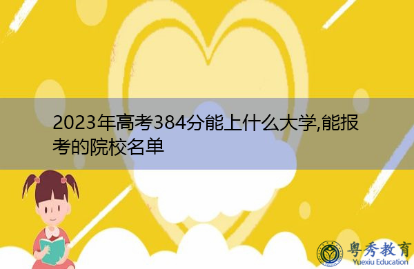 2023年高考384分能上什么大学,能报考的院校名单 2023年高考384分能上什么大学,能报考的院校名单
