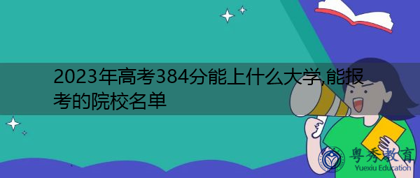 2023年高考384分能上什么大学,能报考的院校名单 2023年高考384分能上什么大学,能报考的院校名单