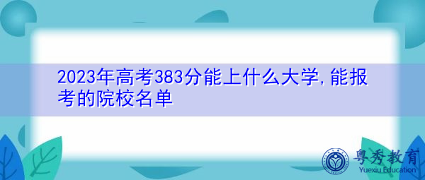 2023年高考383分能上什么大学,能报考的院校名单