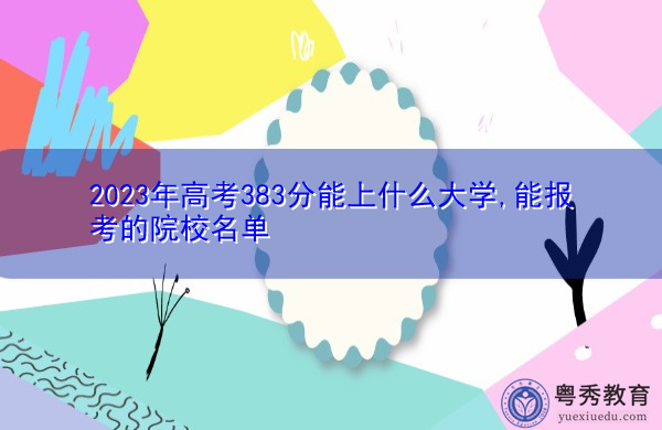2023年高考383分能上什么大学,能报考的院校名单