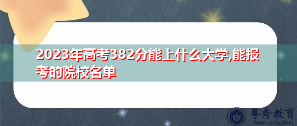 2023年高考382分能上什么大学,能报考的院校名单