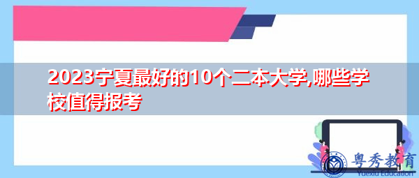 2023宁夏最好的10个二本大学,哪些学校值得报考