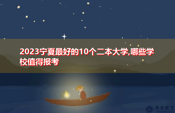2023宁夏最好的10个二本大学,哪些学校值得报考