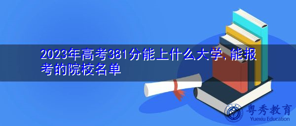 2023年高考381分能上什么大学,能报考的院校名单